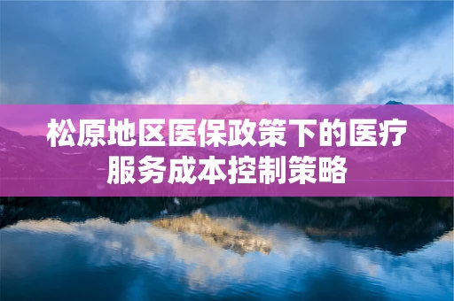 松原地区医保政策下的医疗服务成本控制策略