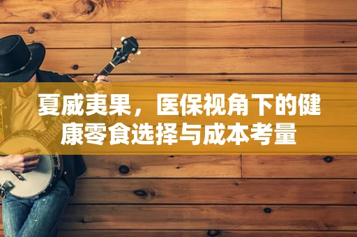 夏威夷果，医保视角下的健康零食选择与成本考量