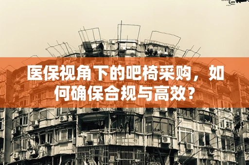 医保视角下的吧椅采购，如何确保合规与高效？