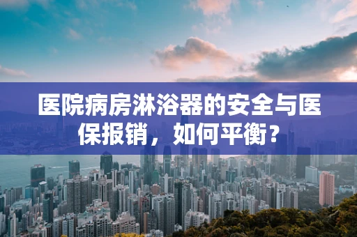 医院病房淋浴器的安全与医保报销，如何平衡？