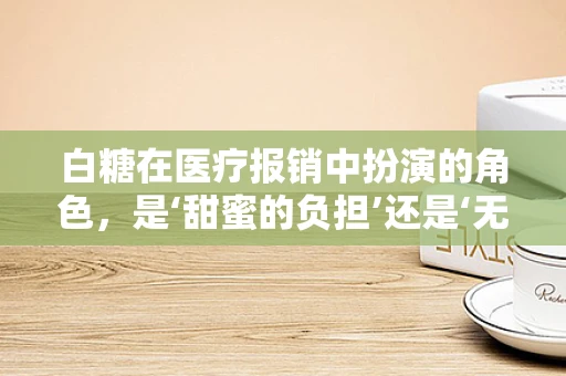 白糖在医疗报销中扮演的角色，是‘甜蜜的负担’还是‘无害的调味品’？