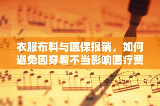 衣服布料与医保报销，如何避免因穿着不当影响医疗费用报销？