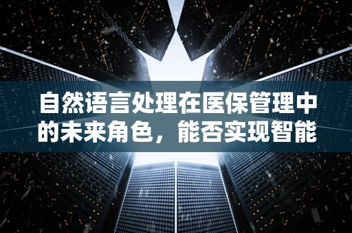 自然语言处理在医保管理中的未来角色，能否实现智能审核的飞跃？