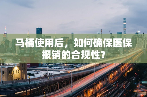 马桶使用后，如何确保医保报销的合规性？