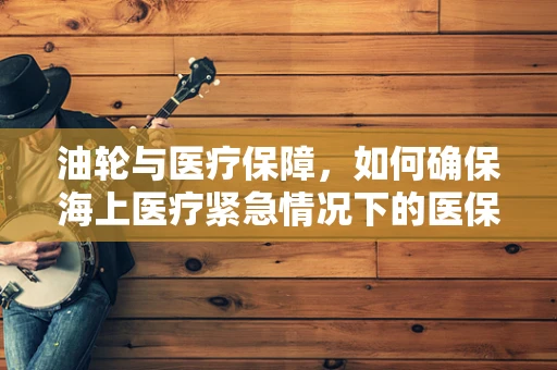 油轮与医疗保障，如何确保海上医疗紧急情况下的医保覆盖？