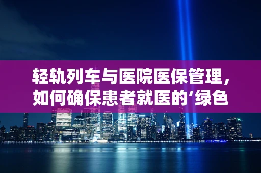 轻轨列车与医院医保管理，如何确保患者就医的‘绿色通道’？
