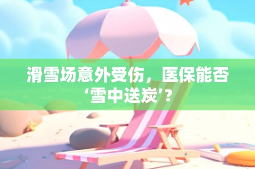滑雪场意外受伤，医保能否‘雪中送炭’？