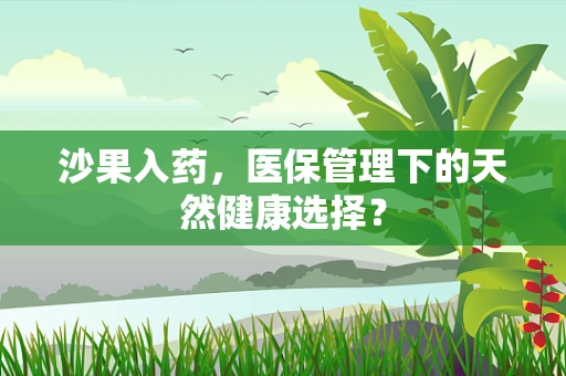 沙果入药，医保管理下的天然健康选择？