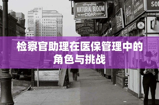检察官助理在医保管理中的角色与挑战