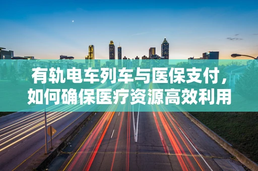 有轨电车列车与医保支付，如何确保医疗资源高效利用？