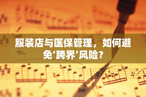 服装店与医保管理，如何避免‘跨界’风险？