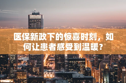 医保新政下的惊喜时刻，如何让患者感受到温暖？