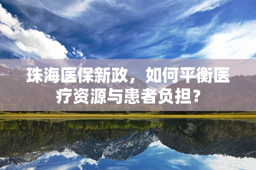 珠海医保新政，如何平衡医疗资源与患者负担？