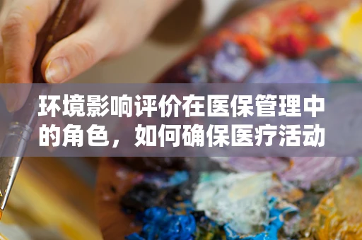 环境影响评价在医保管理中的角色，如何确保医疗活动绿色可持续？