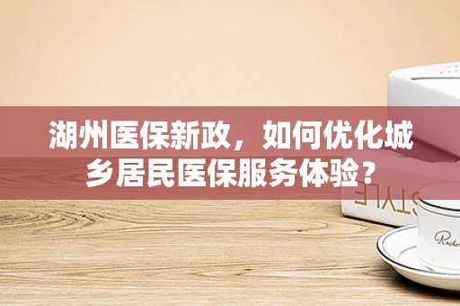 湖州医保新政，如何优化城乡居民医保服务体验？