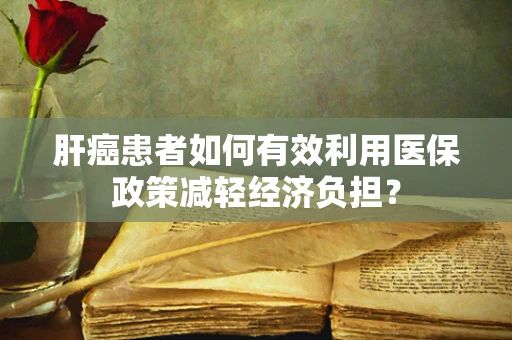肝癌患者如何有效利用医保政策减轻经济负担？
