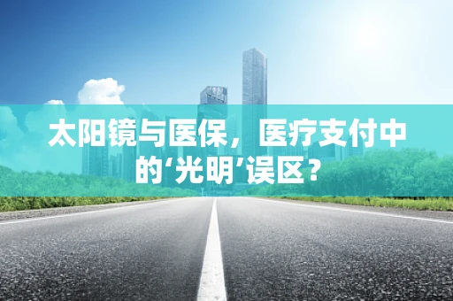 太阳镜与医保，医疗支付中的‘光明’误区？