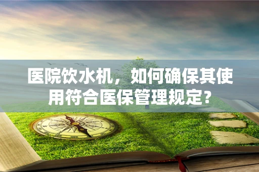 医院饮水机，如何确保其使用符合医保管理规定？