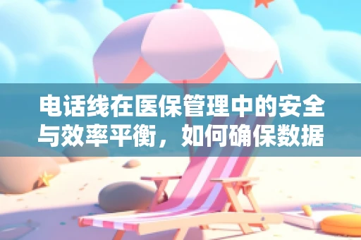 电话线在医保管理中的安全与效率平衡，如何确保数据传输的稳定性？