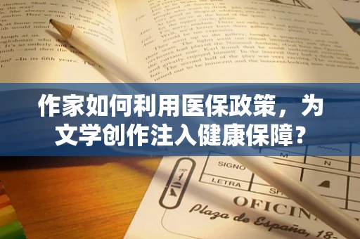 作家如何利用医保政策，为文学创作注入健康保障？
