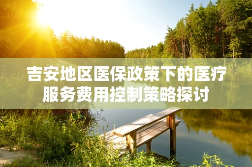 吉安地区医保政策下的医疗服务费用控制策略探讨