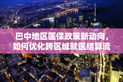 巴中地区医保政策新动向，如何优化跨区域就医结算流程？