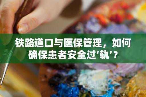 铁路道口与医保管理，如何确保患者安全过‘轨’？