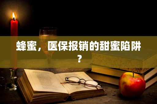 蜂蜜，医保报销的甜蜜陷阱？