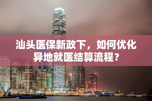 汕头医保新政下，如何优化异地就医结算流程？