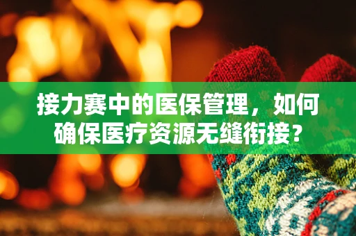 接力赛中的医保管理，如何确保医疗资源无缝衔接？
