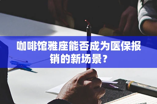 咖啡馆雅座能否成为医保报销的新场景？