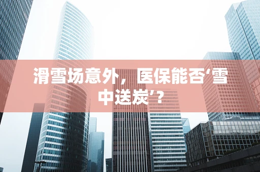 滑雪场意外，医保能否‘雪中送炭’？
