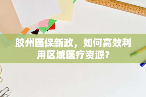 胶州医保新政，如何高效利用区域医疗资源？