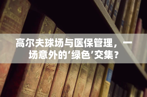高尔夫球场与医保管理，一场意外的‘绿色’交集？