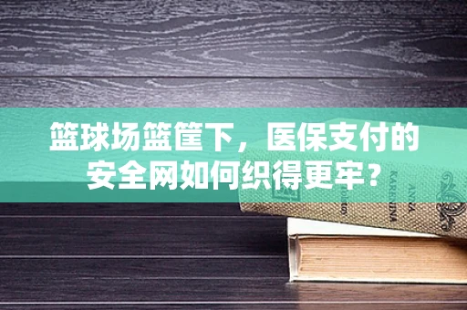 篮球场篮筐下，医保支付的安全网如何织得更牢？