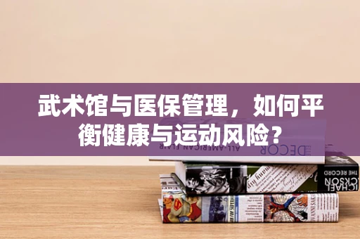 武术馆与医保管理，如何平衡健康与运动风险？