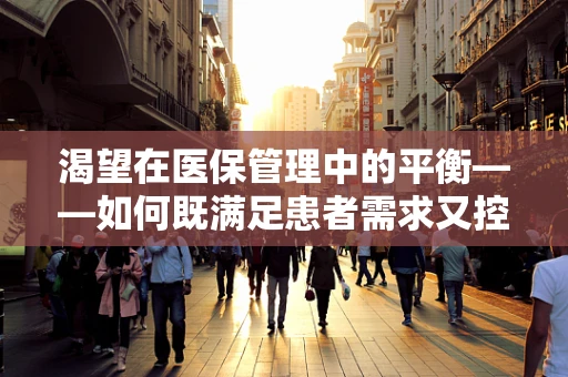 渴望在医保管理中的平衡——如何既满足患者需求又控制医疗成本？