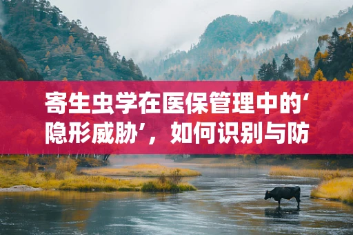 寄生虫学在医保管理中的‘隐形威胁’，如何识别与防控？