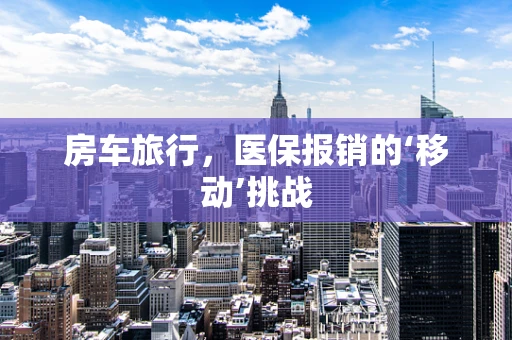 房车旅行，医保报销的‘移动’挑战