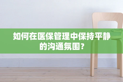 如何在医保管理中保持平静的沟通氛围？