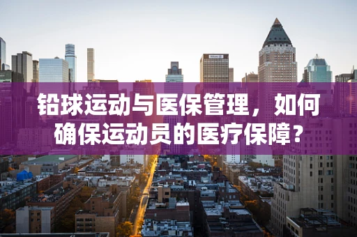铅球运动与医保管理，如何确保运动员的医疗保障？