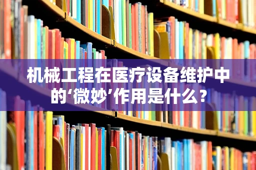 机械工程在医疗设备维护中的‘微妙’作用是什么？