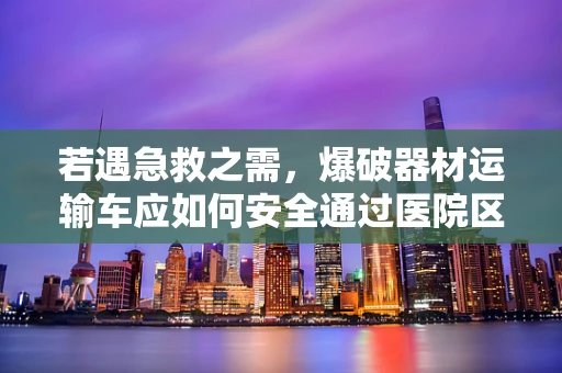 若遇急救之需，爆破器材运输车应如何安全通过医院区域？