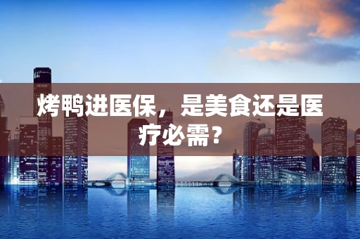 烤鸭进医保，是美食还是医疗必需？