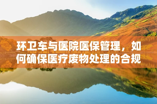 环卫车与医院医保管理，如何确保医疗废物处理的合规性？