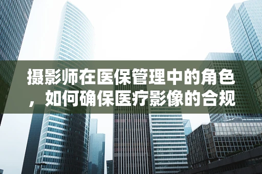 摄影师在医保管理中的角色，如何确保医疗影像的合规与安全？
