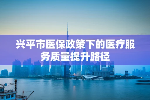 兴平市医保政策下的医疗服务质量提升路径