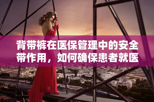背带裤在医保管理中的安全带作用，如何确保患者就医时的着装安全？