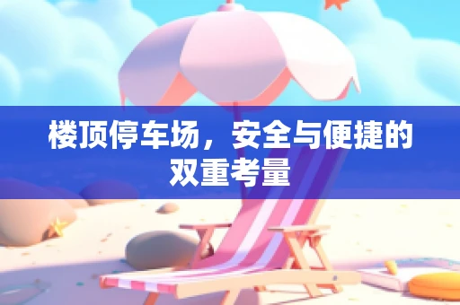 楼顶停车场，安全与便捷的双重考量