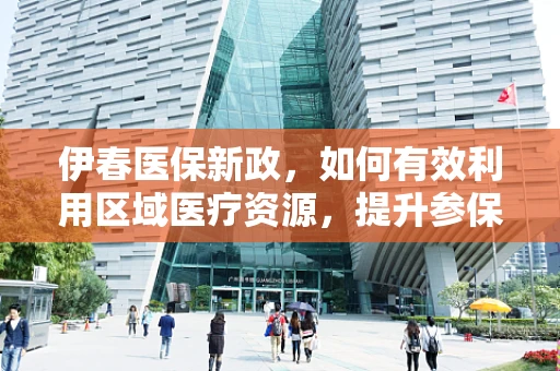 伊春医保新政，如何有效利用区域医疗资源，提升参保群众满意度？